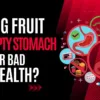 Is Eating Fruits on an Empty Stomach Good or Bad for Your Health?